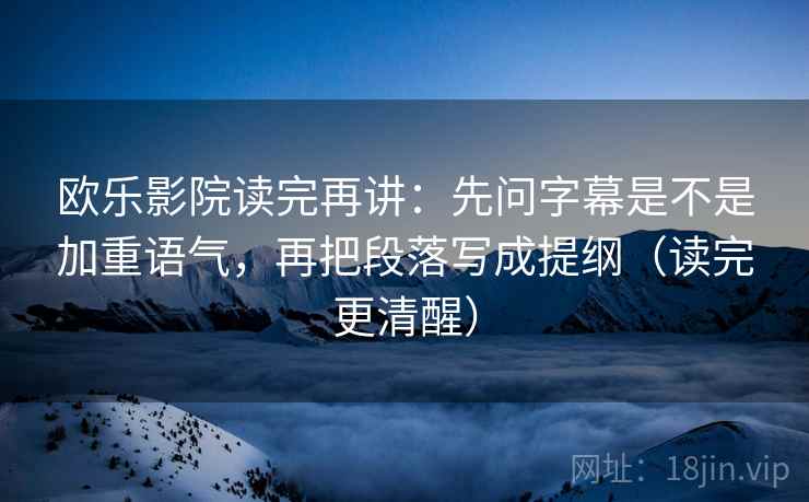 欧乐影院读完再讲：先问字幕是不是加重语气，再把段落写成提纲（读完更清醒）