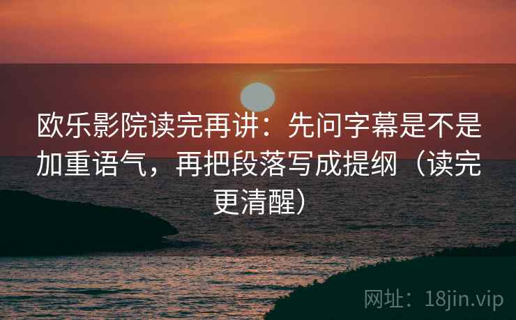 欧乐影院读完再讲：先问字幕是不是加重语气，再把段落写成提纲（读完更清醒）