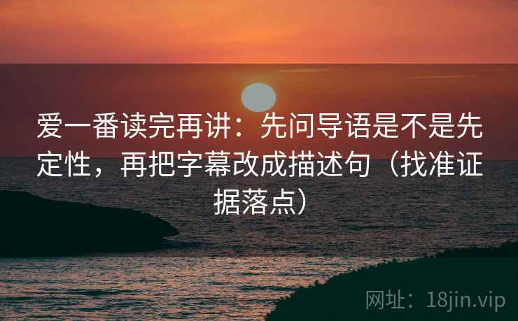 爱一番读完再讲：先问导语是不是先定性，再把字幕改成描述句（找准证据落点）