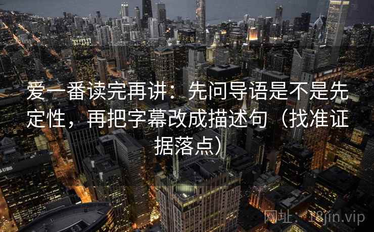 爱一番读完再讲：先问导语是不是先定性，再把字幕改成描述句（找准证据落点）