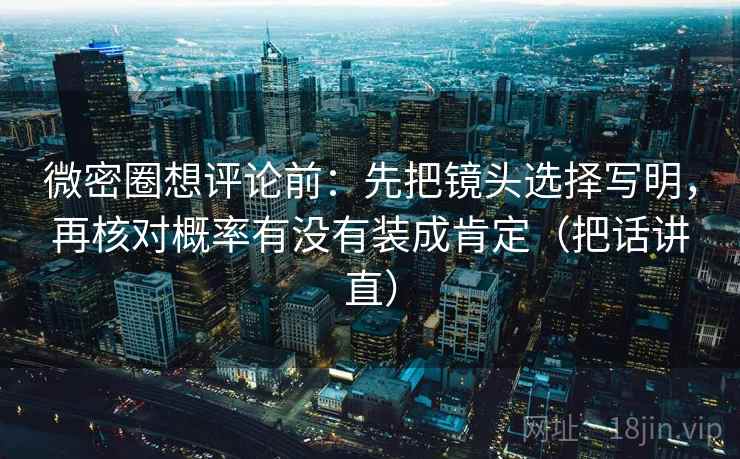微密圈想评论前：先把镜头选择写明，再核对概率有没有装成肯定（把话讲直）