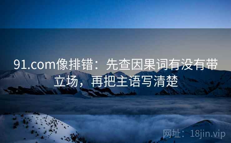 91.com像排错：先查因果词有没有带立场，再把主语写清楚