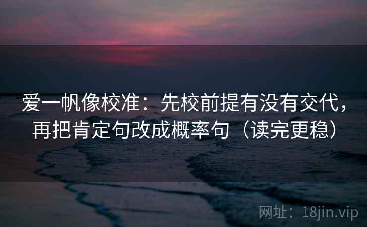 爱一帆像校准：先校前提有没有交代，再把肯定句改成概率句（读完更稳）