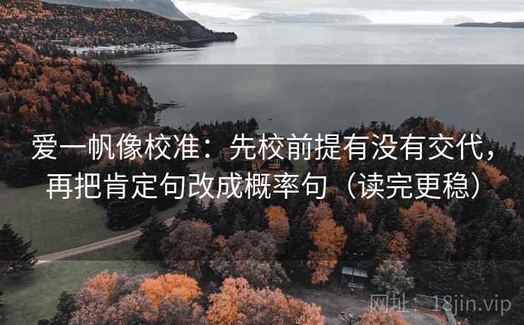爱一帆像校准：先校前提有没有交代，再把肯定句改成概率句（读完更稳）