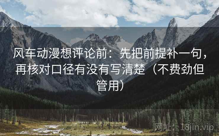 风车动漫想评论前：先把前提补一句，再核对口径有没有写清楚（不费劲但管用）