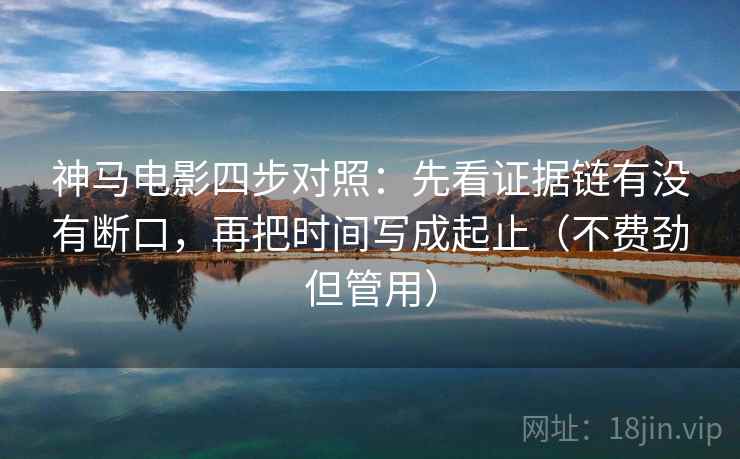 神马电影四步对照：先看证据链有没有断口，再把时间写成起止（不费劲但管用）