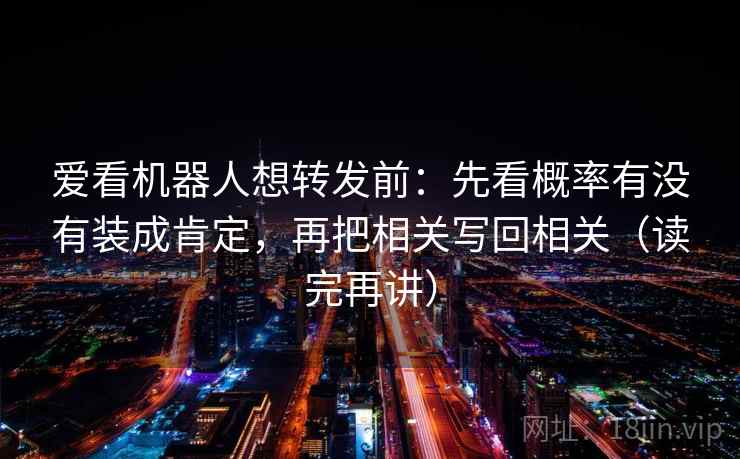 爱看机器人想转发前：先看概率有没有装成肯定，再把相关写回相关（读完再讲）