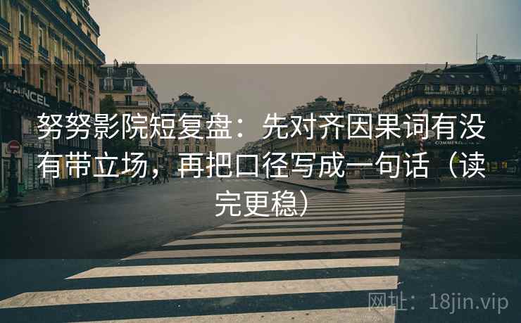努努影院短复盘：先对齐因果词有没有带立场，再把口径写成一句话（读完更稳）