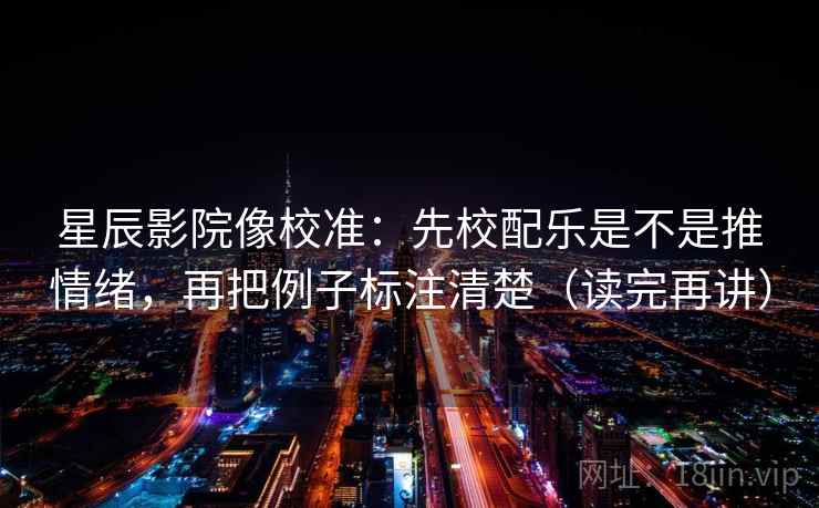 星辰影院像校准：先校配乐是不是推情绪，再把例子标注清楚（读完再讲）