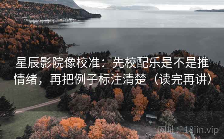 星辰影院像校准：先校配乐是不是推情绪，再把例子标注清楚（读完再讲）