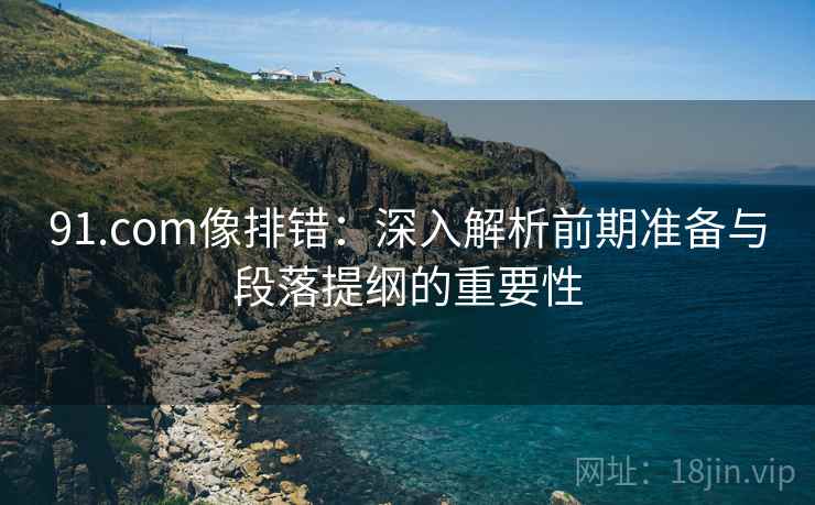91.com像排错：深入解析前期准备与段落提纲的重要性