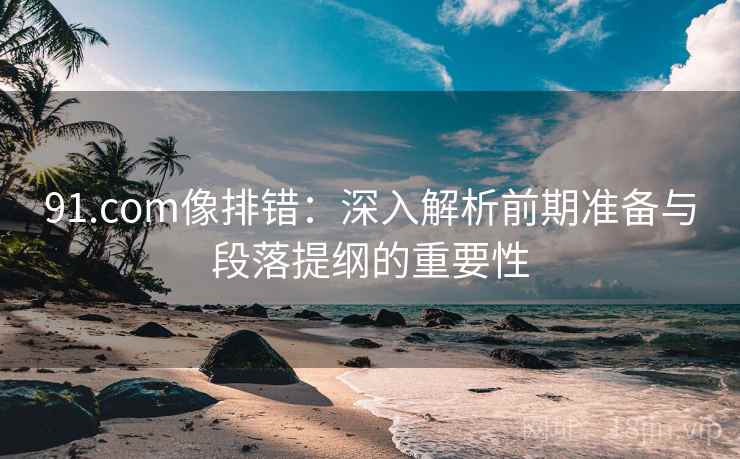 91.com像排错：深入解析前期准备与段落提纲的重要性