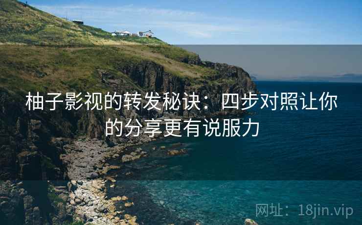 柚子影视的转发秘诀：四步对照让你的分享更有说服力