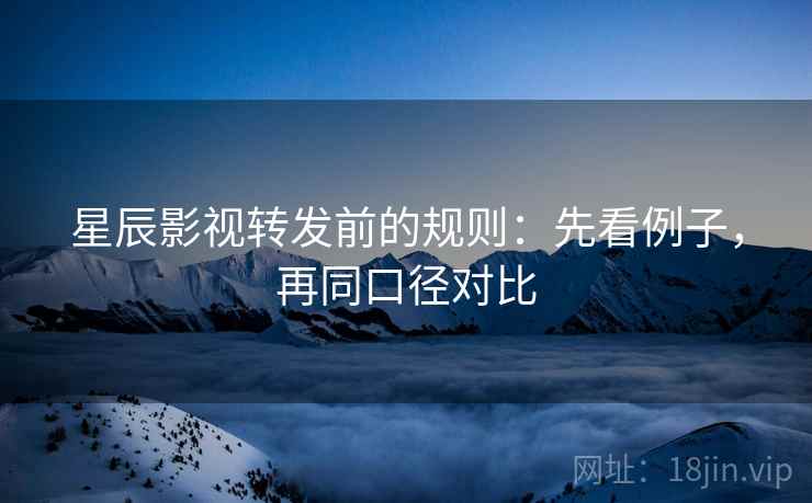 星辰影视转发前的规则：先看例子，再同口径对比