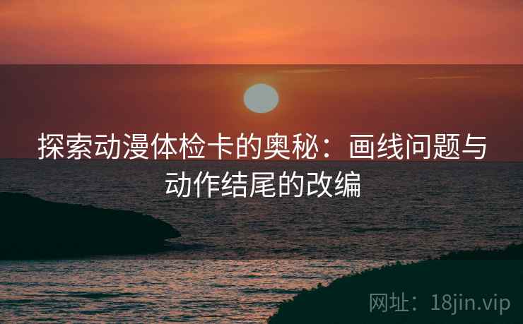 探索动漫体检卡的奥秘：画线问题与动作结尾的改编
