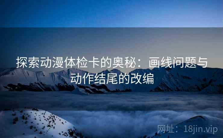 探索动漫体检卡的奥秘：画线问题与动作结尾的改编