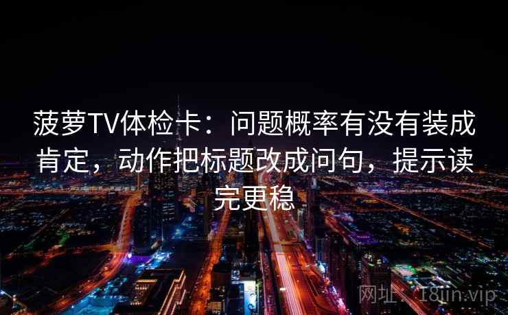 菠萝TV体检卡：问题概率有没有装成肯定，动作把标题改成问句，提示读完更稳