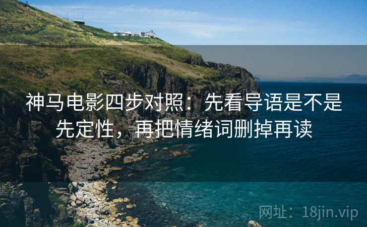 神马电影四步对照：先看导语是不是先定性，再把情绪词删掉再读