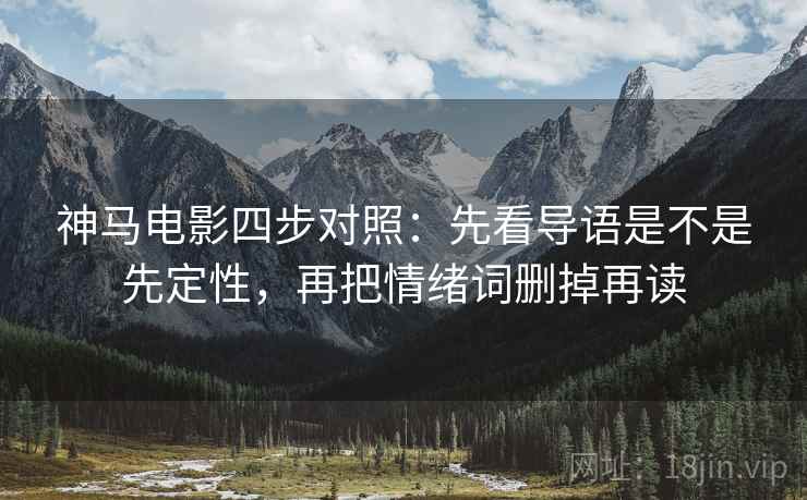 神马电影四步对照：先看导语是不是先定性，再把情绪词删掉再读