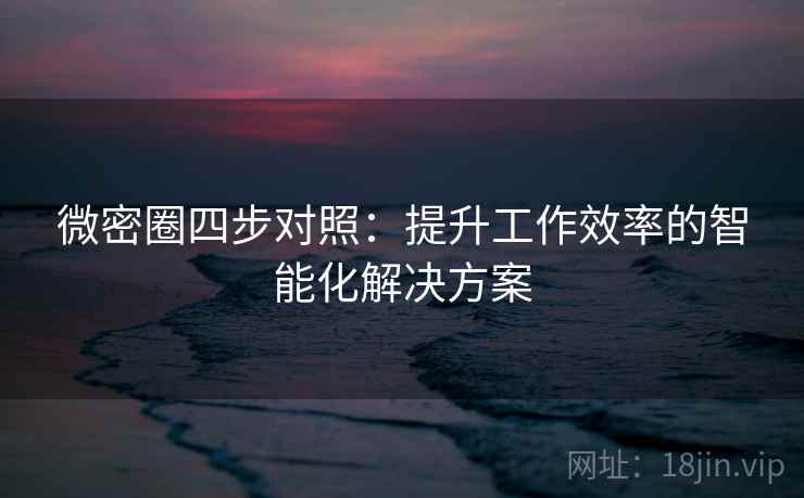 微密圈四步对照：提升工作效率的智能化解决方案