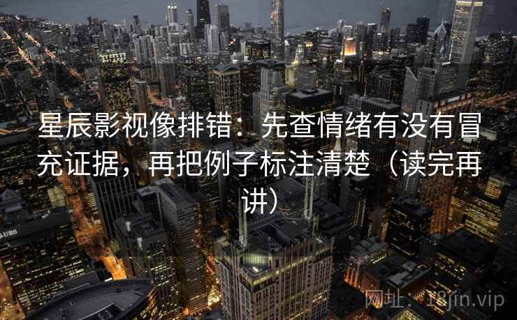 星辰影视像排错：先查情绪有没有冒充证据，再把例子标注清楚（读完再讲）