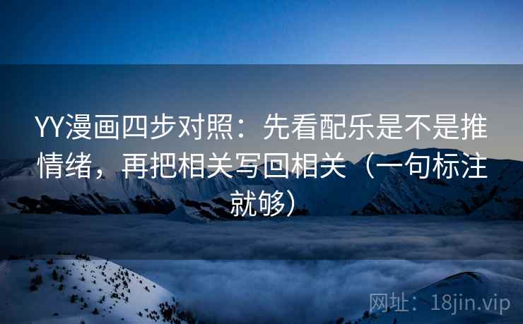 YY漫画四步对照：先看配乐是不是推情绪，再把相关写回相关（一句标注就够）