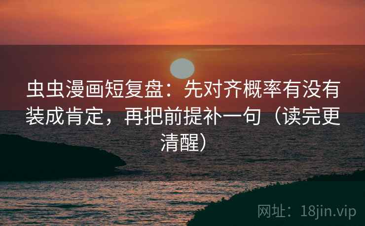 虫虫漫画短复盘：先对齐概率有没有装成肯定，再把前提补一句（读完更清醒）