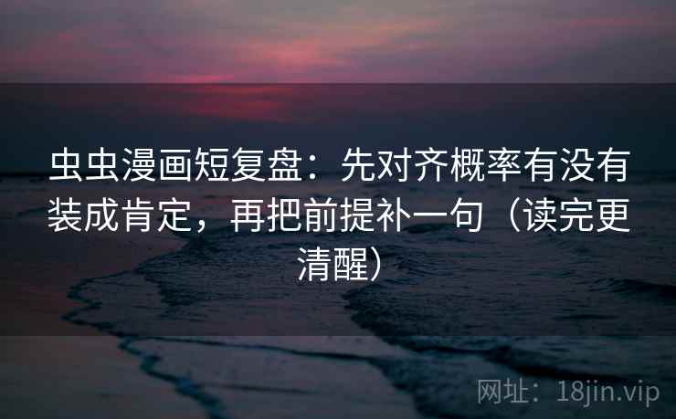 虫虫漫画短复盘：先对齐概率有没有装成肯定，再把前提补一句（读完更清醒）