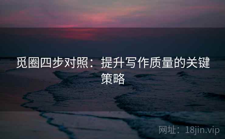 觅圈四步对照：提升写作质量的关键策略