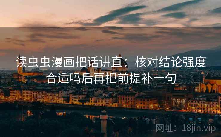 读虫虫漫画把话讲直：核对结论强度合适吗后再把前提补一句