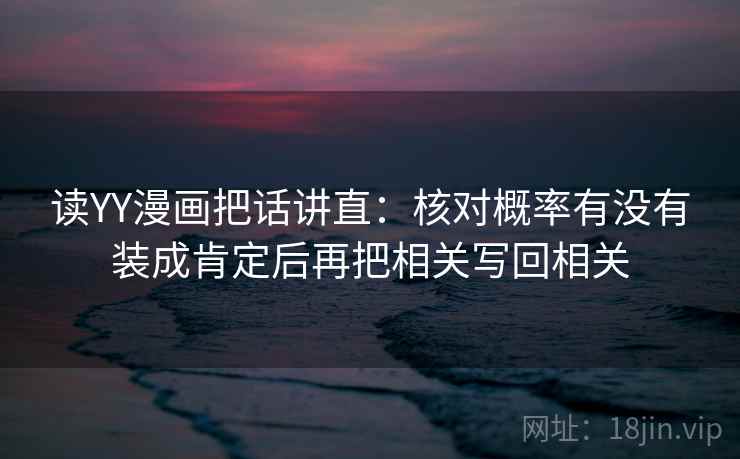 读YY漫画把话讲直：核对概率有没有装成肯定后再把相关写回相关