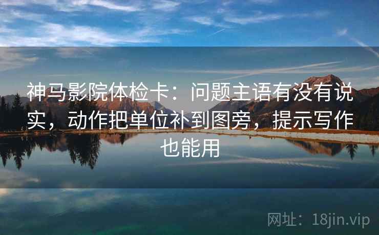 神马影院体检卡：问题主语有没有说实，动作把单位补到图旁，提示写作也能用