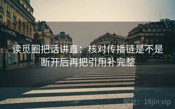 读觅圈把话讲直：核对传播链是不是断开后再把引用补完整