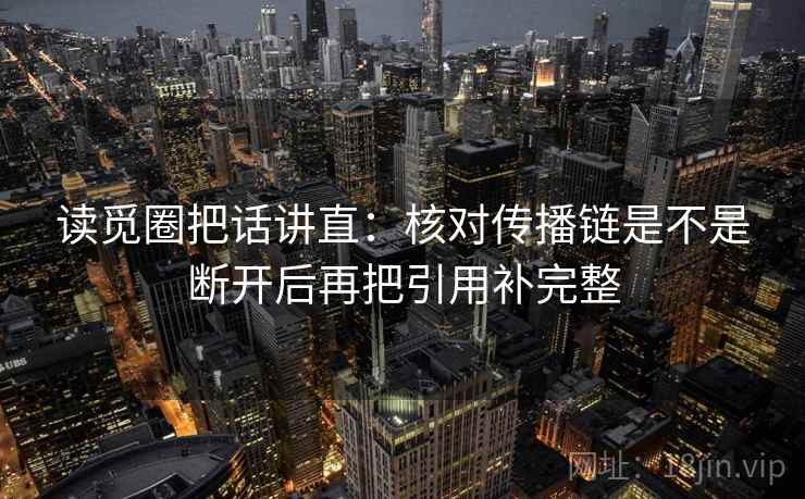 读觅圈把话讲直：核对传播链是不是断开后再把引用补完整
