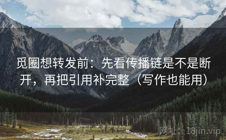 觅圈想转发前：先看传播链是不是断开，再把引用补完整（写作也能用）