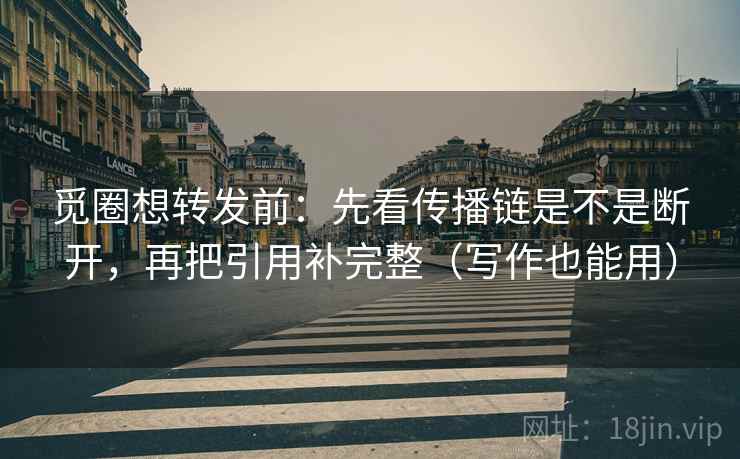 觅圈想转发前：先看传播链是不是断开，再把引用补完整（写作也能用）