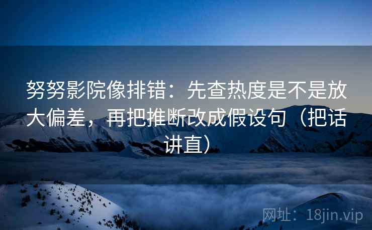 努努影院像排错：先查热度是不是放大偏差，再把推断改成假设句（把话讲直）