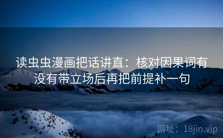 读虫虫漫画把话讲直：核对因果词有没有带立场后再把前提补一句