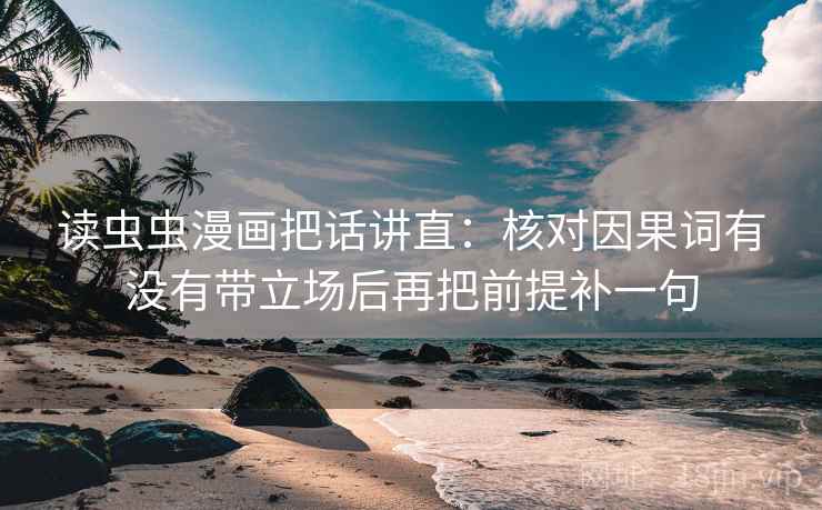 读虫虫漫画把话讲直：核对因果词有没有带立场后再把前提补一句