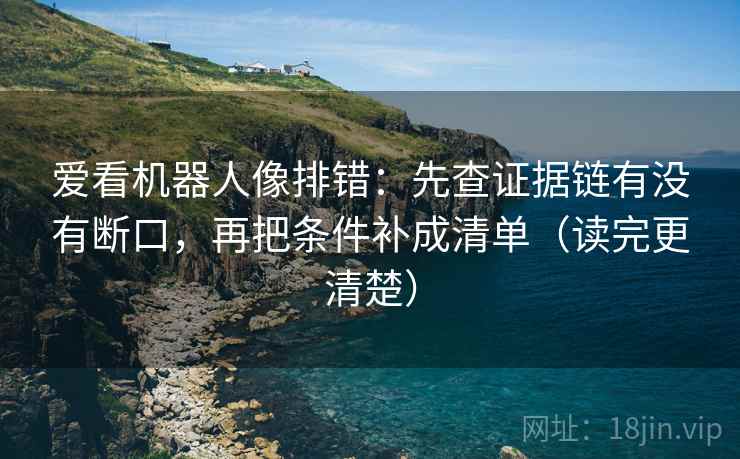 爱看机器人像排错：先查证据链有没有断口，再把条件补成清单（读完更清楚）