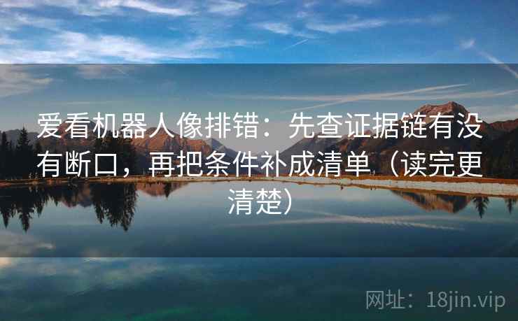 爱看机器人像排错：先查证据链有没有断口，再把条件补成清单（读完更清楚）