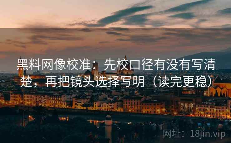 黑料网像校准：先校口径有没有写清楚，再把镜头选择写明（读完更稳）