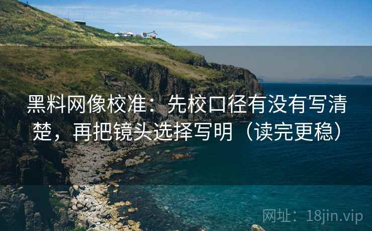 黑料网像校准：先校口径有没有写清楚，再把镜头选择写明（读完更稳）