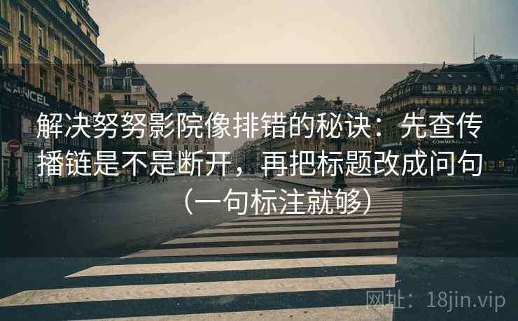 解决努努影院像排错的秘诀：先查传播链是不是断开，再把标题改成问句（一句标注就够）