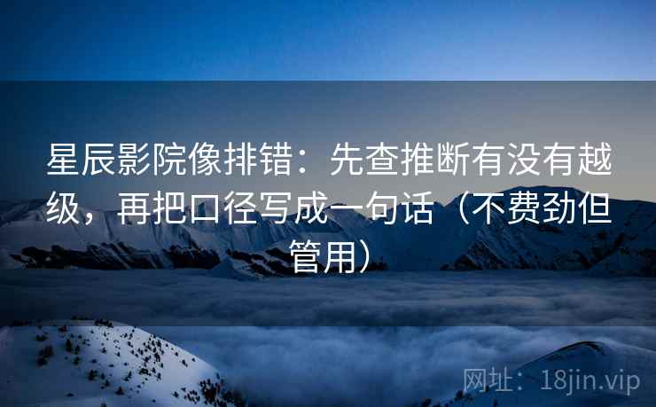 星辰影院像排错：先查推断有没有越级，再把口径写成一句话（不费劲但管用）