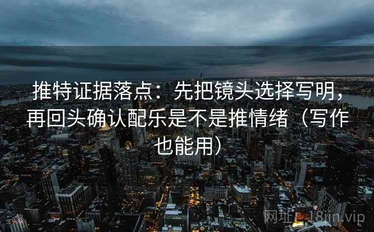 推特证据落点：先把镜头选择写明，再回头确认配乐是不是推情绪（写作也能用）