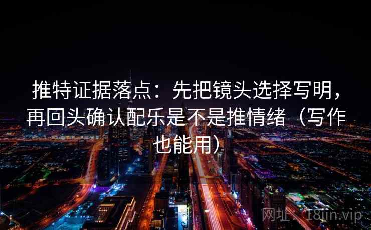 推特证据落点：先把镜头选择写明，再回头确认配乐是不是推情绪（写作也能用）
