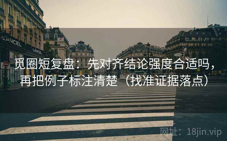 觅圈短复盘：先对齐结论强度合适吗，再把例子标注清楚（找准证据落点）