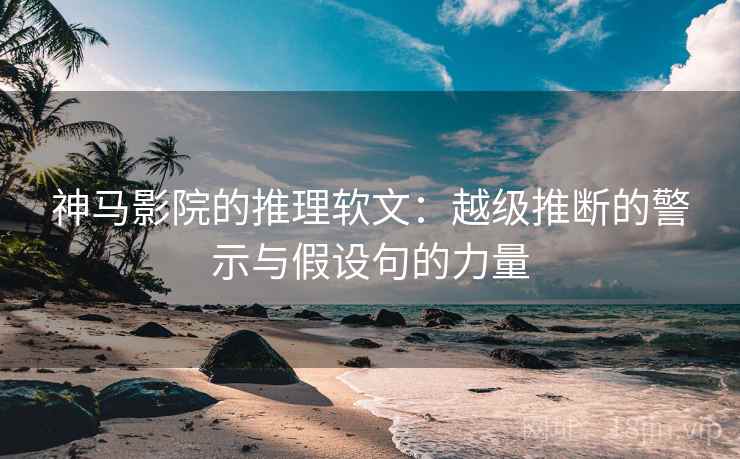 神马影院的推理软文：越级推断的警示与假设句的力量