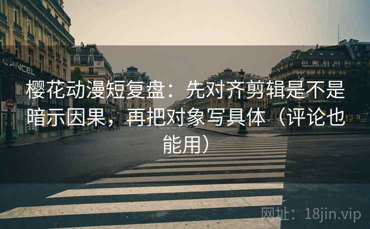 樱花动漫短复盘：先对齐剪辑是不是暗示因果，再把对象写具体（评论也能用）
